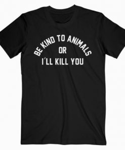 Be Kind To Animals Or I’ll Kill You T-Shirt PU27