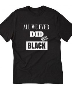 All We ever did was be black T Shirt PU27