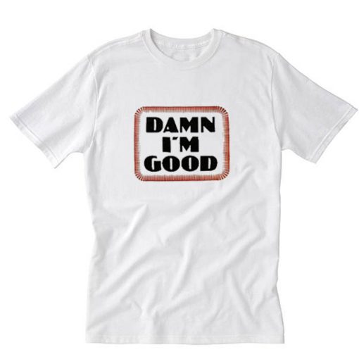 Damn I’m Good Parody Funny T-Shirt PU27