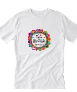 I Think I’ll Just be Happy Today T-Shirt PU27