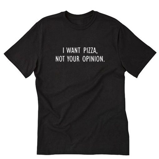 I Want Pizza Not Your Opinion T-Shirt PU27