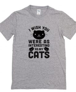 I Wish You Were As Interesting As My Cats T-Shirt PU27