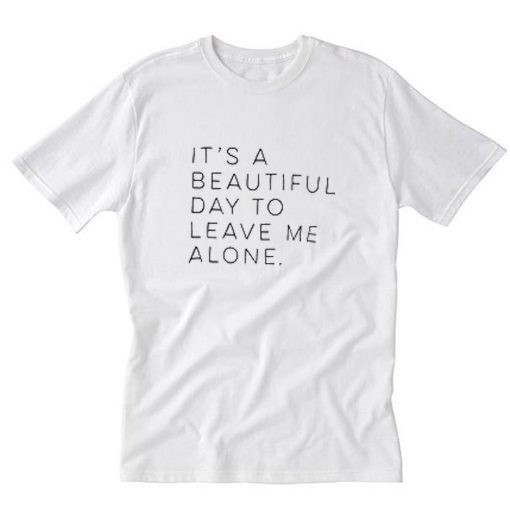Its A Beautiful Day To Leave Me Alone T-Shirt PU27