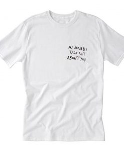 My mom and i talk shit about you T-Shirt PU27