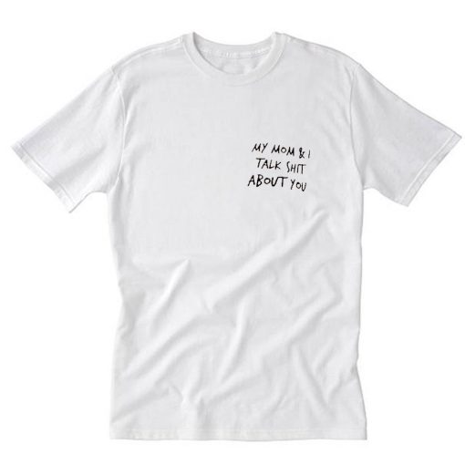 My mom and i talk shit about you T-Shirt PU27