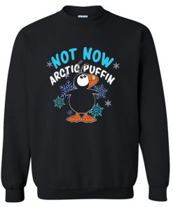 Not now arctic puffin ugly christmas Sweatshirt PU27