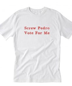 Screw Pedro Vote For Me T-Shirt PU27