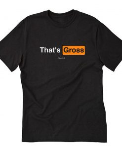 That’s Gross I Love It T-Shirt PU27