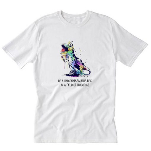 Be A Unicornasaurus Rex In A Field Of Unicorns T-Shirt PU27