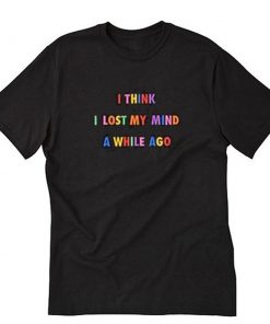 I Think I Lost My Mind A While Ago T-Shirt PU27