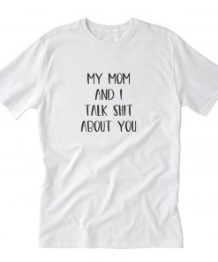 My Mom And I Talk Shit About You T-Shirt PU27