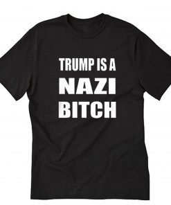 Trump Is A Nazi Bitch T Shirt PU27