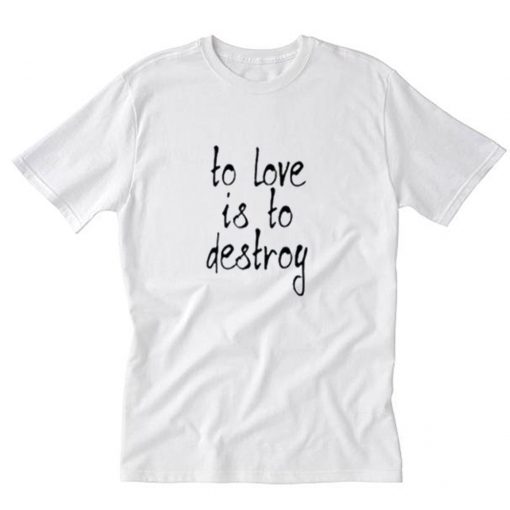 To Love Is To Destroy T-Shirt PU27