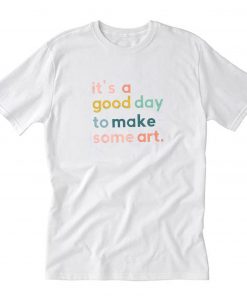 It's a Good Day to Make Some Art T-Shirt PU27