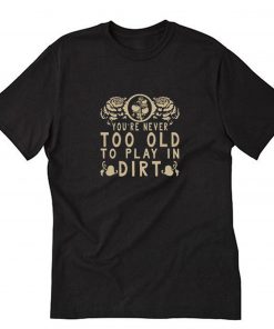 You’re never too old to play in dirt T-Shirt PU27