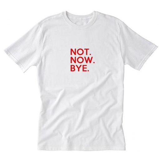 Not Now Bye T-Shirt PU27