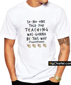 So No One Told You Teaching Was Gonna Be This Way T-Shirt PU27