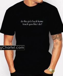 Do the girls back home touch you like I do T-shirt PU27