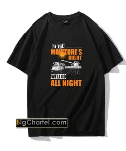 If The Moisture’s Right We’ll Go All Night T Shirt PU27