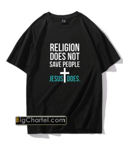 Religion Does Not Save People Jesus Does T Shirt PU27