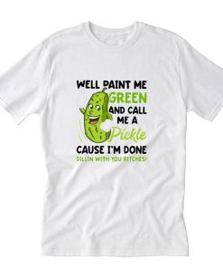 Well Paint Me Green And Call Me Pickle Cause I’m Done Dillin T-Shirt PU27