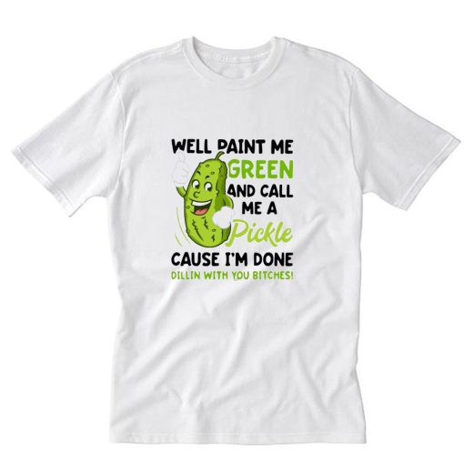 Well Paint Me Green And Call Me Pickle Cause I’m Done Dillin T-Shirt PU27