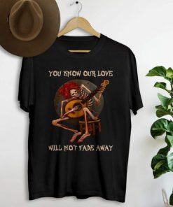 You know our love will not fade away shirt PU27
