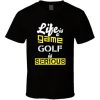 Life Is A Game Golf Is Serious Fun Golf T Shirt PU27