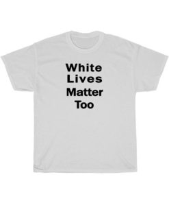 White Lives Matter Too B T-Shirt Unisex PU27