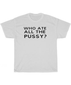Who Ate All The Pussy Funny T-Shirt PU27