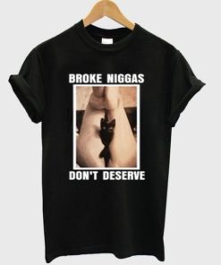 Broke Niggas Don’t Deserve Pussy T-shirt PU27