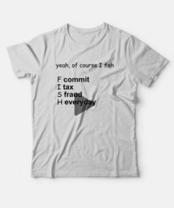 Yeah Of Course I Fish Commit Tax Fraud Everyday T-Shirt PU27