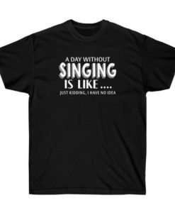 A Day Without Singing Is Like T-shirt PU27