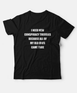 I Need New Conspiracy Theories Because All Of My Old Ones Came True T-Shirt PU27