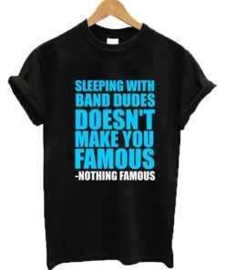 Sleeping with Band Dudes Doesn’t Make You Famous T-shirt PU27