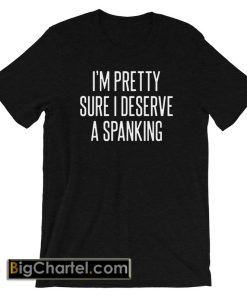 I'm Pretty Sure I Deserve a Spanking Shirt PU27