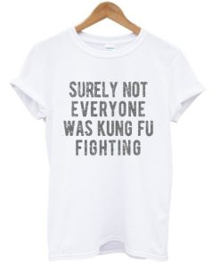 Surely Not Everyone Was Kungfu Fighting T-shirt AA