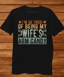 I’m So Tired Of Being My Wifes Arm Candy Gift Ideas Shirt AA