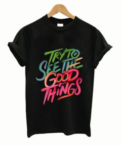 Try To See The Good Things T shirt