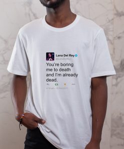 lana del ray tweet you are boring me to death and i_m already dead t shirt