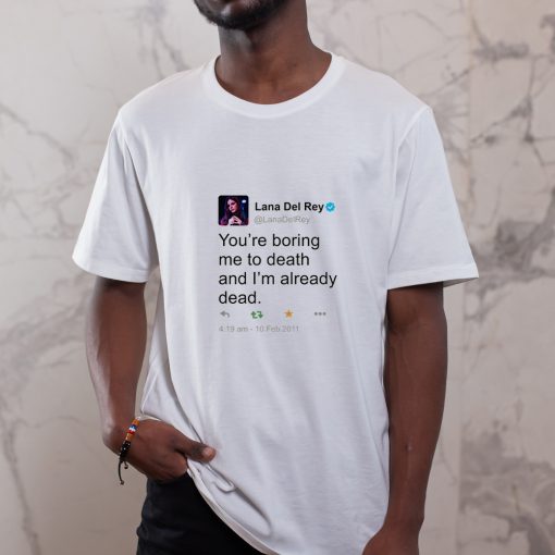 lana del ray tweet you are boring me to death and i_m already dead t shirt
